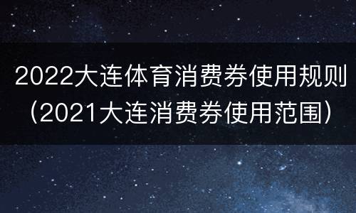 2022大连体育消费券使用规则（2021大连消费券使用范围）
