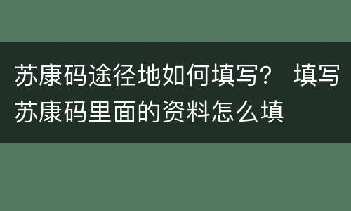 苏康码途径地如何填写？ 填写苏康码里面的资料怎么填