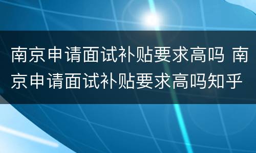 南京申请面试补贴要求高吗 南京申请面试补贴要求高吗知乎