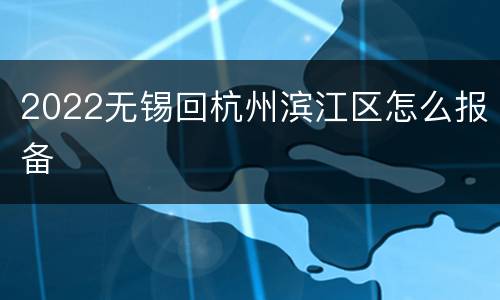 2022无锡回杭州滨江区怎么报备