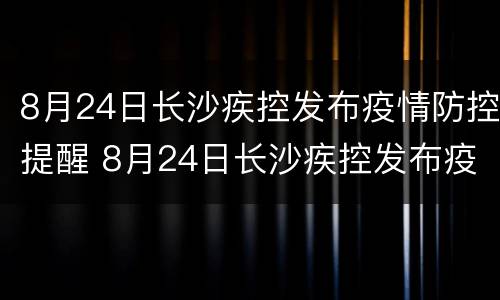 8月24日长沙疾控发布疫情防控提醒 8月24日长沙疾控发布疫情防控提醒短信