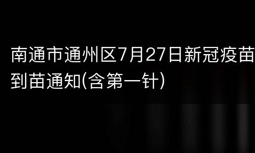 南通市通州区7月27日新冠疫苗到苗通知(含第一针)