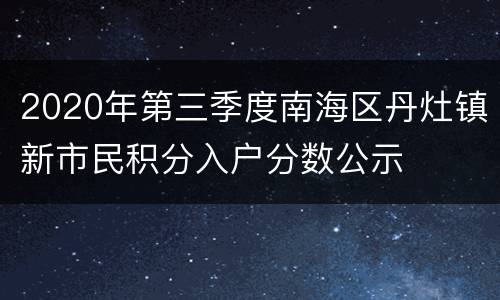 2020年第三季度南海区丹灶镇新市民积分入户分数公示