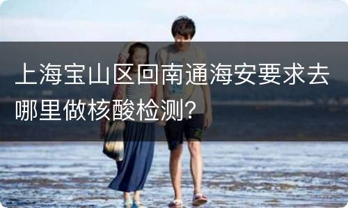 上海宝山区回南通海安要求去哪里做核酸检测？