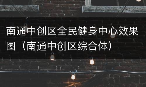 南通中创区全民健身中心效果图（南通中创区综合体）