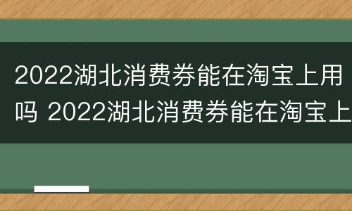 2022湖北消费券能在淘宝上用吗 2022湖北消费券能在淘宝上用吗知乎