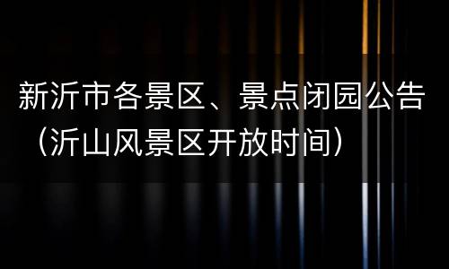 新沂市各景区、景点闭园公告（沂山风景区开放时间）
