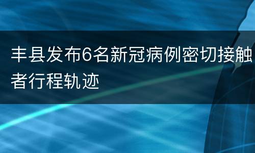丰县发布6名新冠病例密切接触者行程轨迹