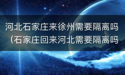 河北石家庄来徐州需要隔离吗（石家庄回来河北需要隔离吗）