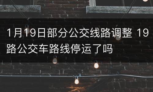 1月19日部分公交线路调整 19路公交车路线停运了吗