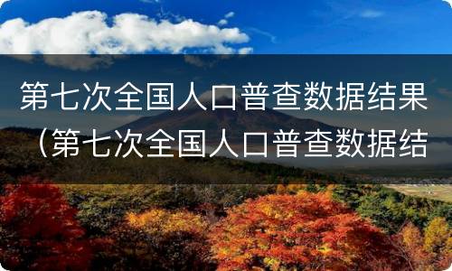 第七次全国人口普查数据结果（第七次全国人口普查数据结果在哪里查）