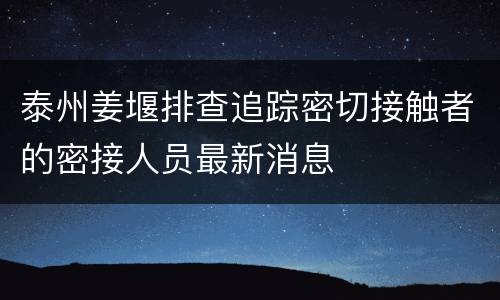 泰州姜堰排查追踪密切接触者的密接人员最新消息
