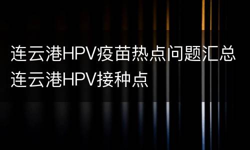 连云港HPV疫苗热点问题汇总 连云港HPV接种点