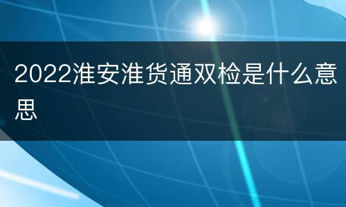 2022淮安淮货通双检是什么意思