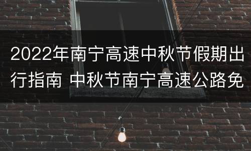2022年南宁高速中秋节假期出行指南 中秋节南宁高速公路免费吗?