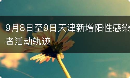 9月8日至9日天津新增阳性感染者活动轨迹