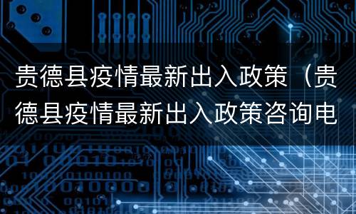 贵德县疫情最新出入政策（贵德县疫情最新出入政策咨询电话）