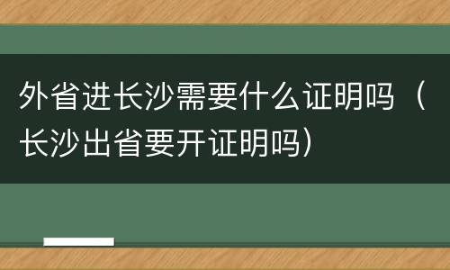 外省进长沙需要什么证明吗（长沙出省要开证明吗）