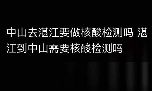 中山去湛江要做核酸检测吗 湛江到中山需要核酸检测吗