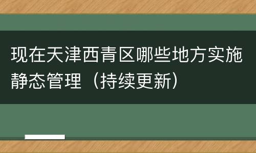 现在天津西青区哪些地方实施静态管理（持续更新）