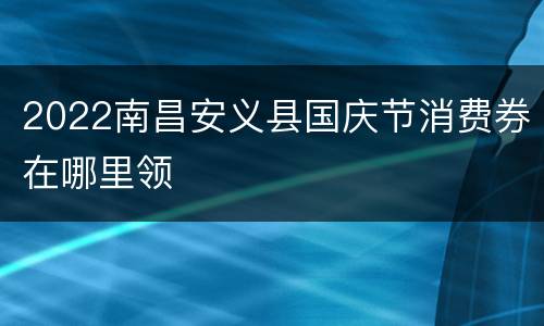 2022南昌安义县国庆节消费券在哪里领