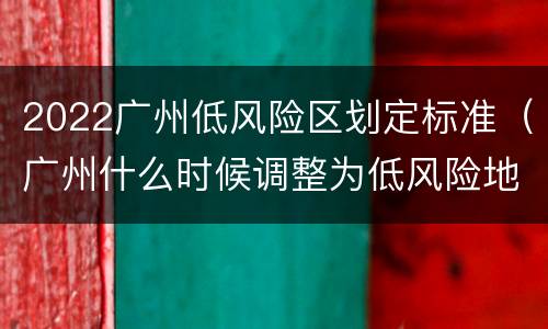 2022广州低风险区划定标准（广州什么时候调整为低风险地区）