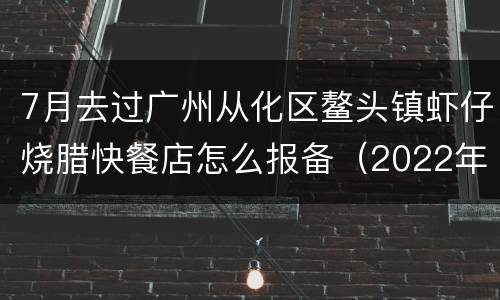 7月去过广州从化区鳌头镇虾仔烧腊快餐店怎么报备（2022年）