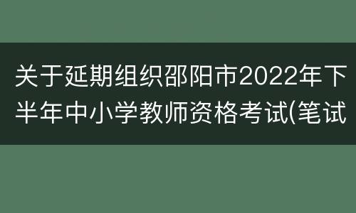 关于延期组织邵阳市2022年下半年中小学教师资格考试(笔试)的公告