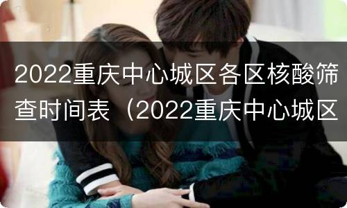 2022重庆中心城区各区核酸筛查时间表（2022重庆中心城区各区核酸筛查时间表最新）