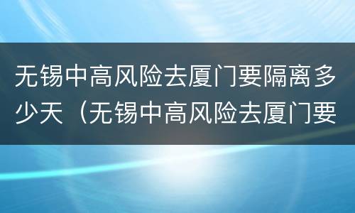 无锡中高风险去厦门要隔离多少天（无锡中高风险去厦门要隔离多少天呢）