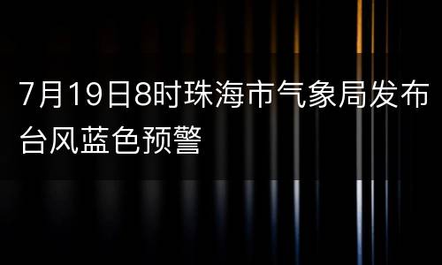 7月19日8时珠海市气象局发布台风蓝色预警