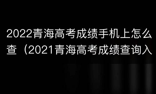 2022青海高考成绩手机上怎么查（2021青海高考成绩查询入口）
