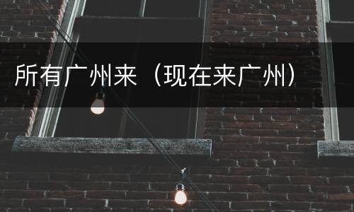 所有广州来（现在来广州）