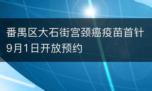 番禺区大石街宫颈癌疫苗首针9月1日开放预约