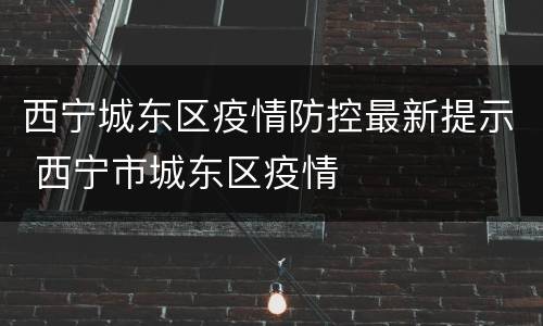 西宁城东区疫情防控最新提示 西宁市城东区疫情