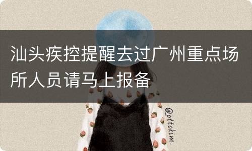 汕头疾控提醒去过广州重点场所人员请马上报备