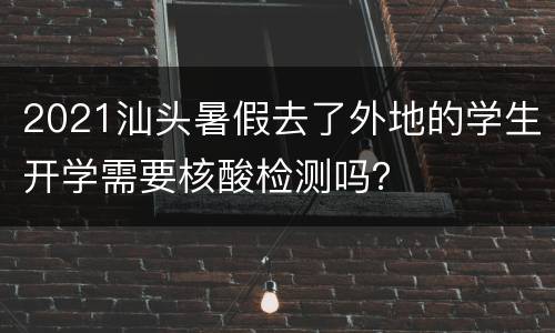 2021汕头暑假去了外地的学生开学需要核酸检测吗？