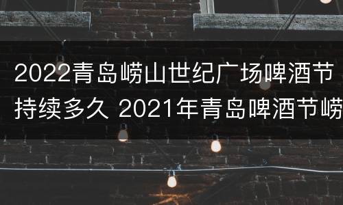 2022青岛崂山世纪广场啤酒节持续多久 2021年青岛啤酒节崂山会场时间