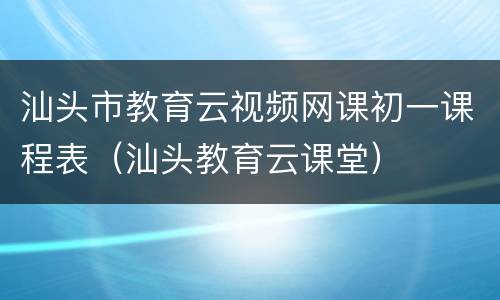 汕头市教育云视频网课初一课程表（汕头教育云课堂）