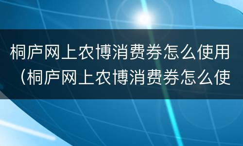 桐庐网上农博消费券怎么使用（桐庐网上农博消费券怎么使用的）