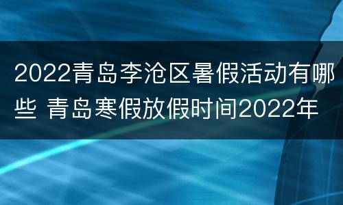 2022青岛李沧区暑假活动有哪些 青岛寒假放假时间2022年