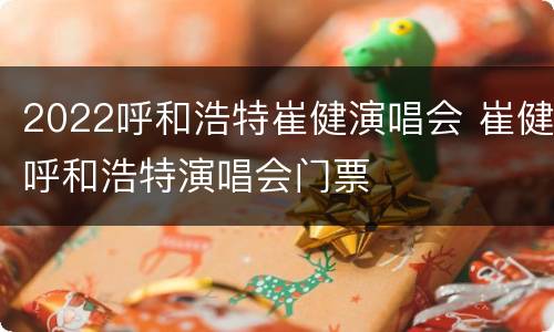 2022呼和浩特崔健演唱会 崔健呼和浩特演唱会门票