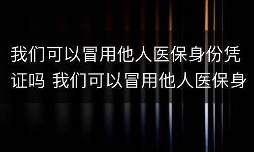 我们可以冒用他人医保身份凭证吗 我们可以冒用他人医保身份凭证吗
