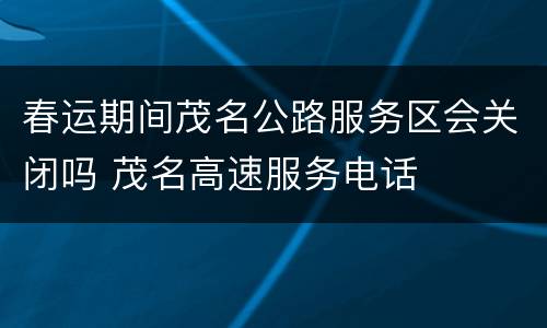 春运期间茂名公路服务区会关闭吗 茂名高速服务电话