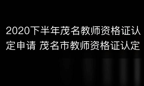 2020下半年茂名教师资格证认定申请 茂名市教师资格证认定