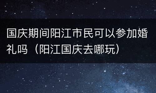 国庆期间阳江市民可以参加婚礼吗（阳江国庆去哪玩）