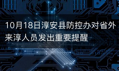 10月18日淳安县防控办对省外来淳人员发出重要提醒