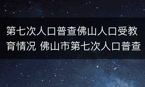 第七次人口普查佛山人口受教育情况 佛山市第七次人口普查