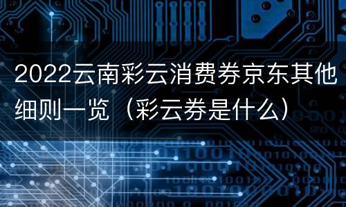 2022云南彩云消费券京东其他细则一览（彩云券是什么）