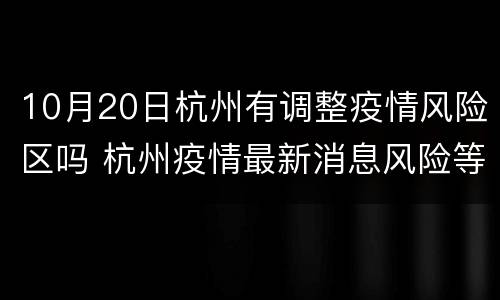 10月20日杭州有调整疫情风险区吗 杭州疫情最新消息风险等级